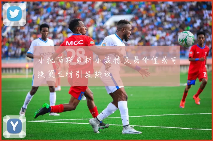 小托马斯分析小波特交易价值或可换莫兰特引发热议