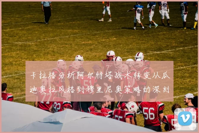 卡拉格分析阿尔特塔战术转变从瓜迪奥拉风格到穆里尼奥策略的深刻影响