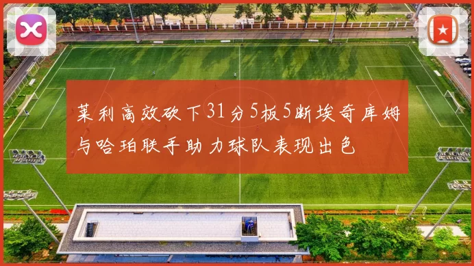莱利高效砍下31分5板5断埃奇库姆与哈珀联手助力球队表现出色