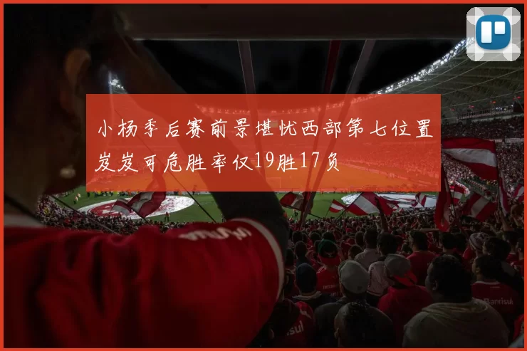 小杨季后赛前景堪忧西部第七位置岌岌可危胜率仅19胜17负