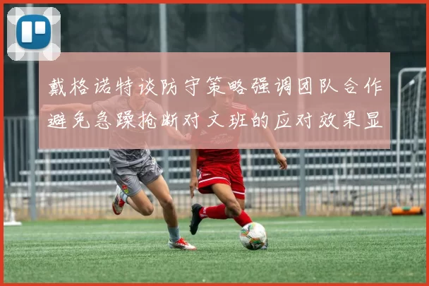 戴格诺特谈防守策略强调团队合作避免急躁抢断对文班的应对效果显著