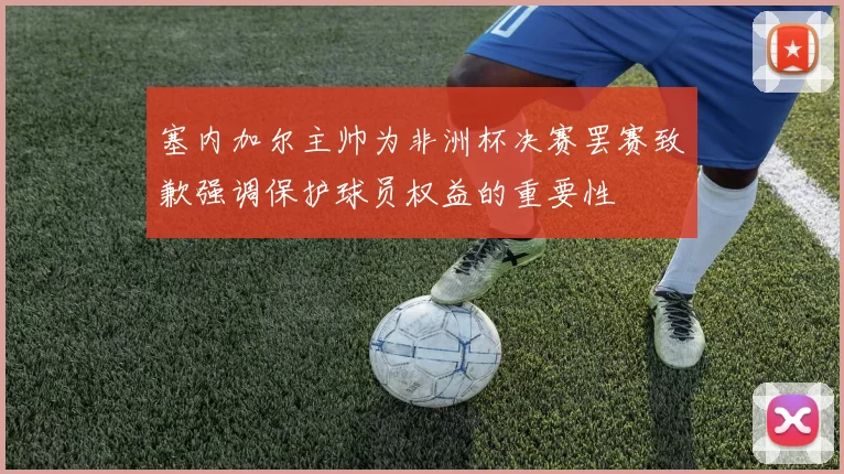 塞内加尔主帅为非洲杯决赛罢赛致歉强调保护球员权益的重要性