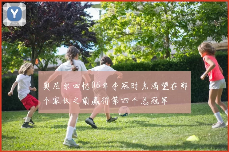 奥尼尔回忆06年夺冠时光渴望在那个家伙之前赢得第四个总冠军