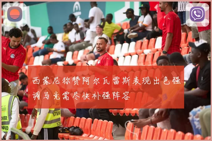 西蒙尼称赞阿尔瓦雷斯表现出色强调马竞需尽快补强阵容