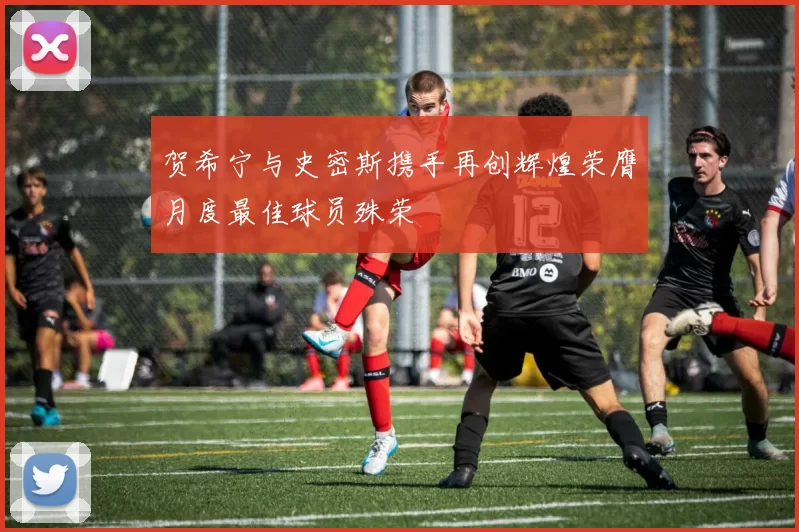 贺希宁与史密斯携手再创辉煌荣膺月度最佳球员殊荣