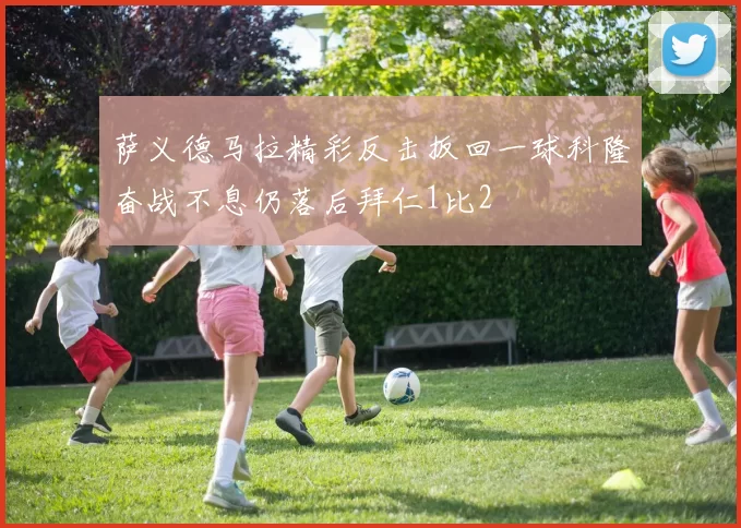 萨义德马拉精彩反击扳回一球科隆奋战不息仍落后拜仁1比2