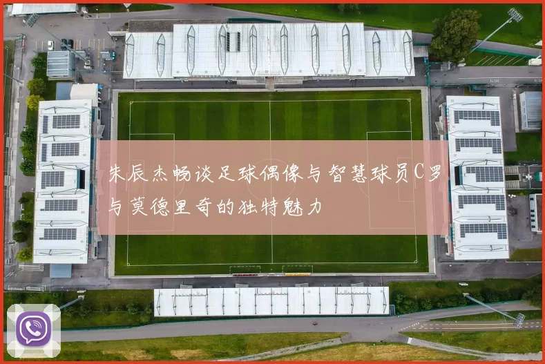 朱辰杰畅谈足球偶像与智慧球员C罗与莫德里奇的独特魅力