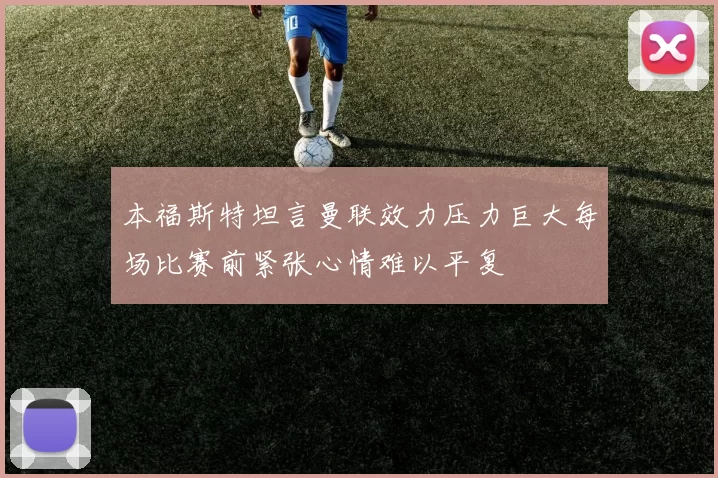 本福斯特坦言曼联效力压力巨大每场比赛前紧张心情难以平复
