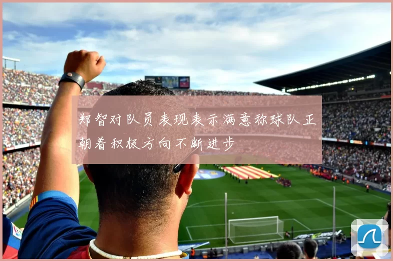 郑智对队员表现表示满意称球队正朝着积极方向不断进步