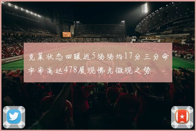 克莱状态回暖近5场场均17分三分命中率高达478展现佛光微现之势