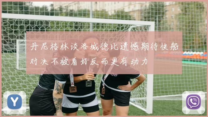 丹尼格林谈洛城德比遗憾期待快船对决不被看好反而更有动力