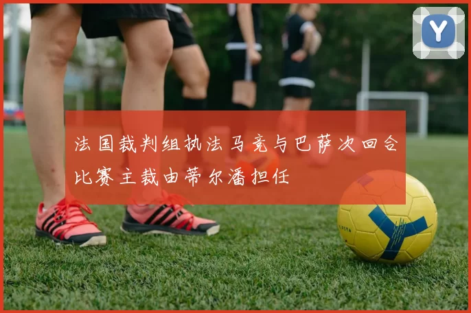 法国裁判组执法马竞与巴萨次回合比赛主裁由蒂尔潘担任