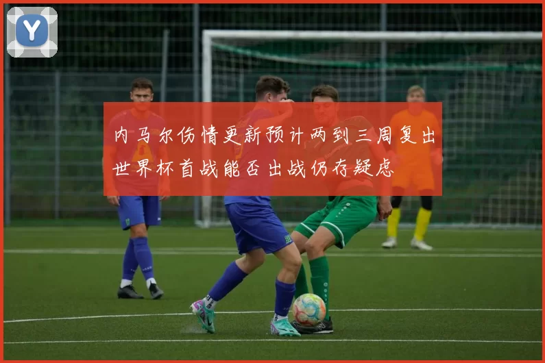 内马尔伤情更新预计两到三周复出世界杯首战能否出战仍存疑虑