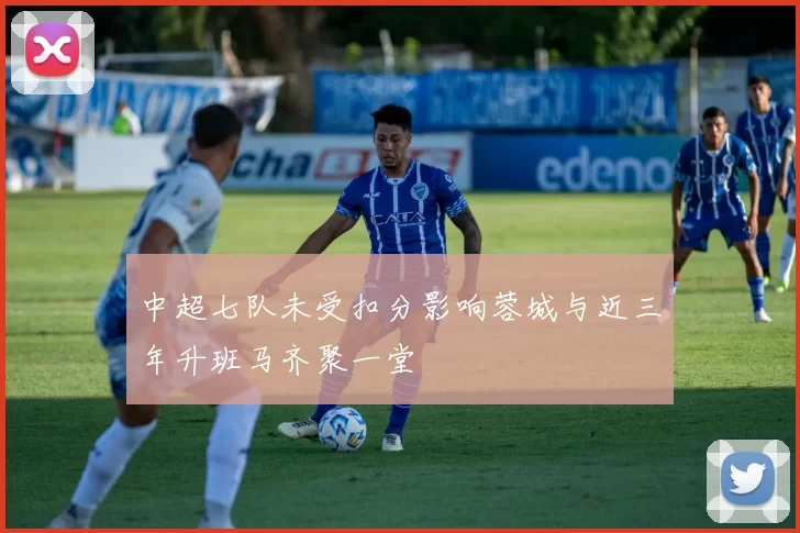 中超七队未受扣分影响蓉城与近三年升班马齐聚一堂