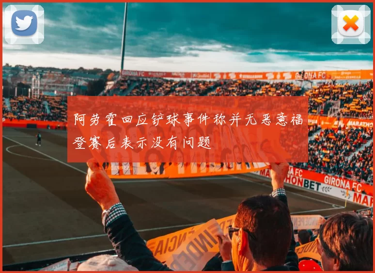 阿劳霍回应铲球事件称并无恶意福登赛后表示没有问题