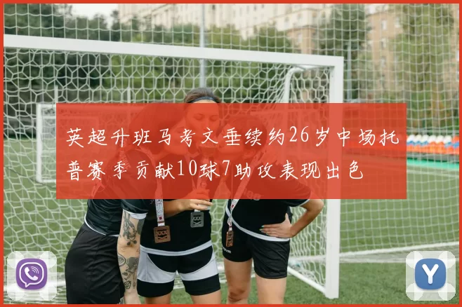 英超升班马考文垂续约26岁中场托普赛季贡献10球7助攻表现出色